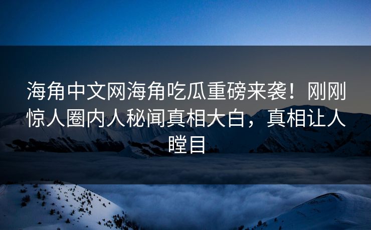 海角中文网海角吃瓜重磅来袭！刚刚惊人圈内人秘闻真相大白，真相让人瞠目