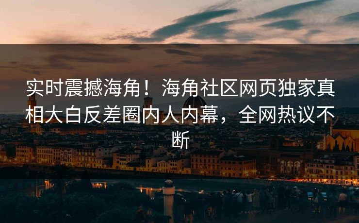 实时震撼海角！海角社区网页独家真相大白反差圈内人内幕，全网热议不断