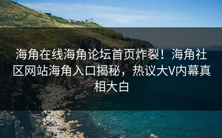 海角在线海角论坛首页炸裂！海角社区网站海角入口揭秘，热议大V内幕真相大白