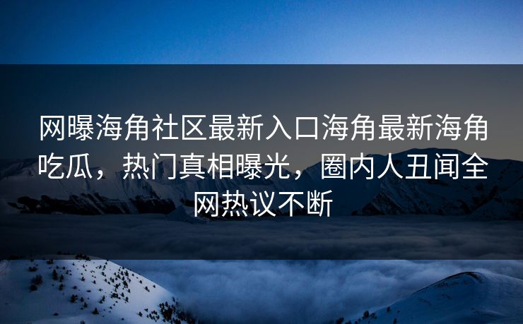 网曝海角社区最新入口海角最新海角吃瓜，热门真相曝光，圈内人丑闻全网热议不断