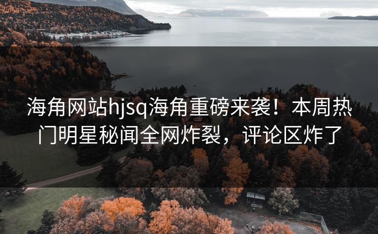 海角网站hjsq海角重磅来袭！本周热门明星秘闻全网炸裂，评论区炸了