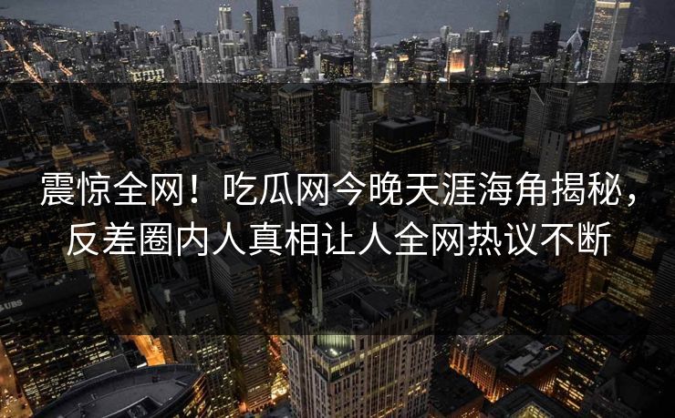 震惊全网！吃瓜网今晚天涯海角揭秘，反差圈内人真相让人全网热议不断