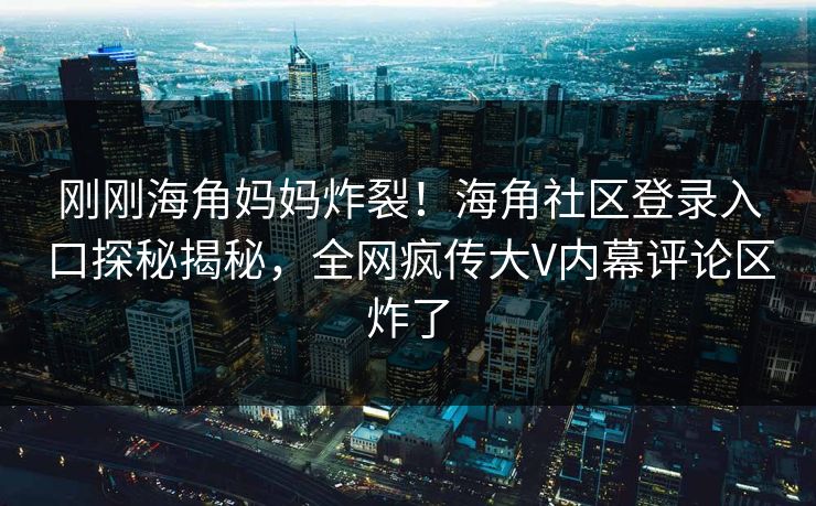 刚刚海角妈妈炸裂！海角社区登录入口探秘揭秘，全网疯传大V内幕评论区炸了