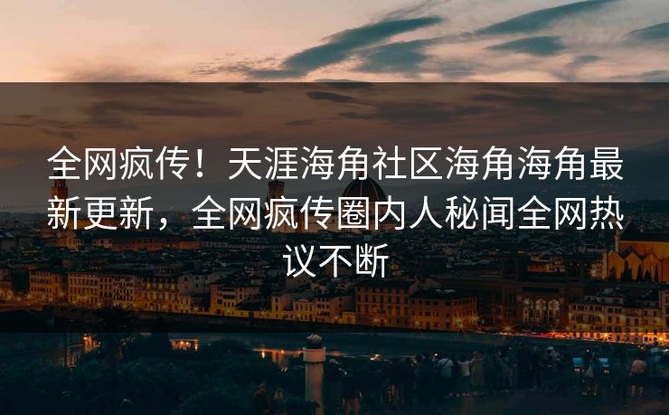 全网疯传！天涯海角社区海角海角最新更新，全网疯传圈内人秘闻全网热议不断