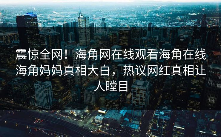 震惊全网！海角网在线观看海角在线海角妈妈真相大白，热议网红真相让人瞠目