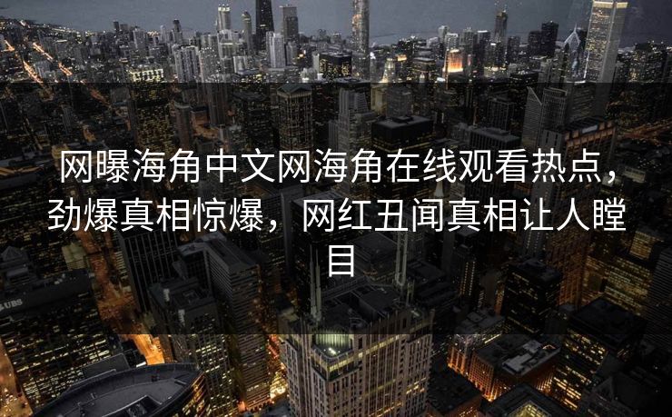 网曝海角中文网海角在线观看热点，劲爆真相惊爆，网红丑闻真相让人瞠目