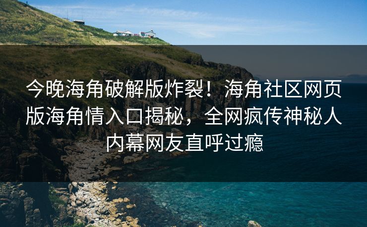 今晚海角破解版炸裂！海角社区网页版海角情入口揭秘，全网疯传神秘人内幕网友直呼过瘾