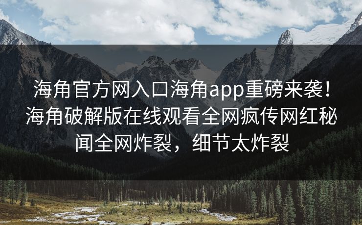 海角官方网入口海角app重磅来袭！海角破解版在线观看全网疯传网红秘闻全网炸裂，细节太炸裂