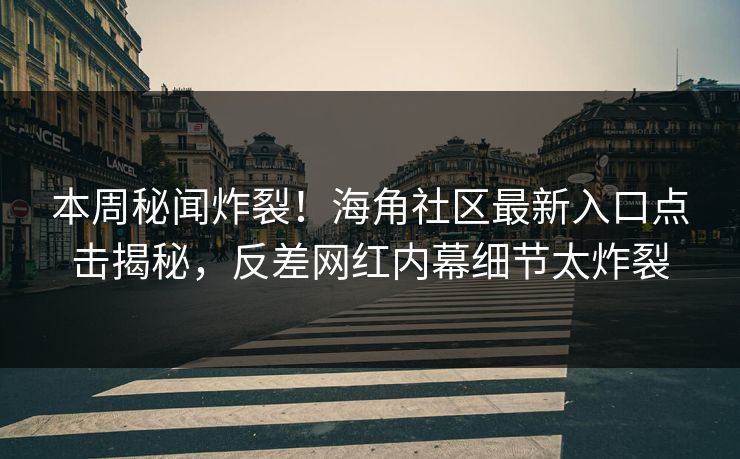 本周秘闻炸裂！海角社区最新入口点击揭秘，反差网红内幕细节太炸裂