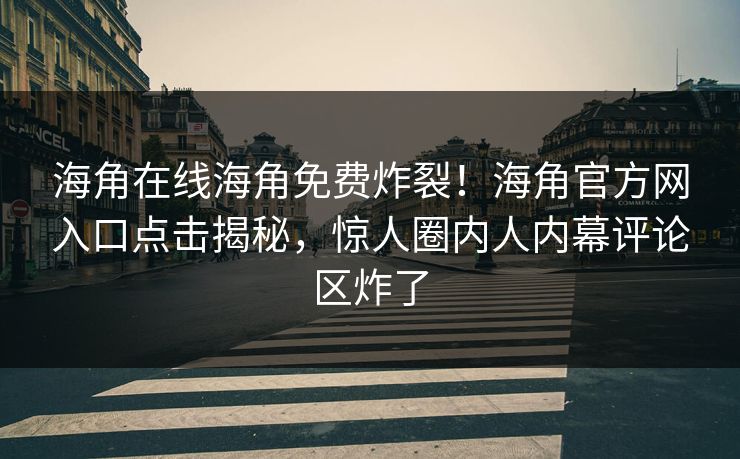 海角在线海角免费炸裂！海角官方网入口点击揭秘，惊人圈内人内幕评论区炸了