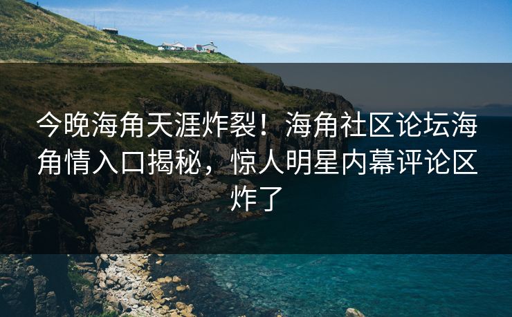 今晚海角天涯炸裂！海角社区论坛海角情入口揭秘，惊人明星内幕评论区炸了