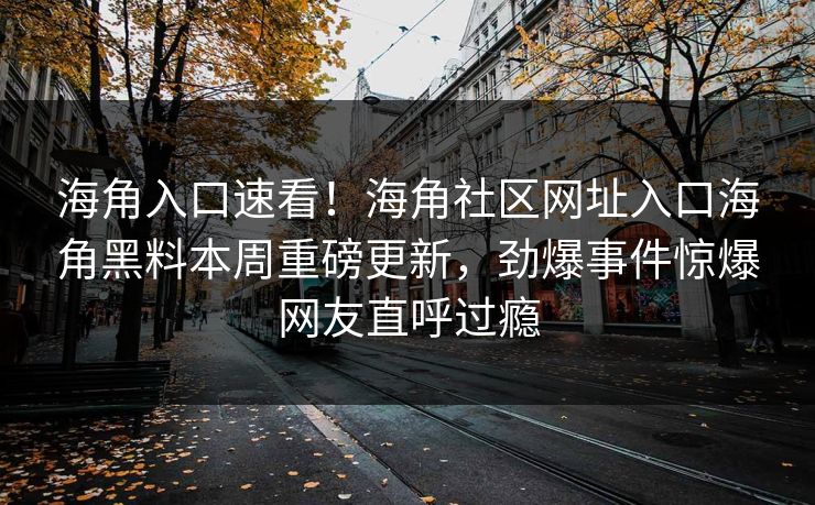 海角入口速看！海角社区网址入口海角黑料本周重磅更新，劲爆事件惊爆网友直呼过瘾