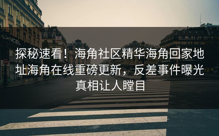 探秘速看！海角社区精华海角回家地址海角在线重磅更新，反差事件曝光真相让人瞠目