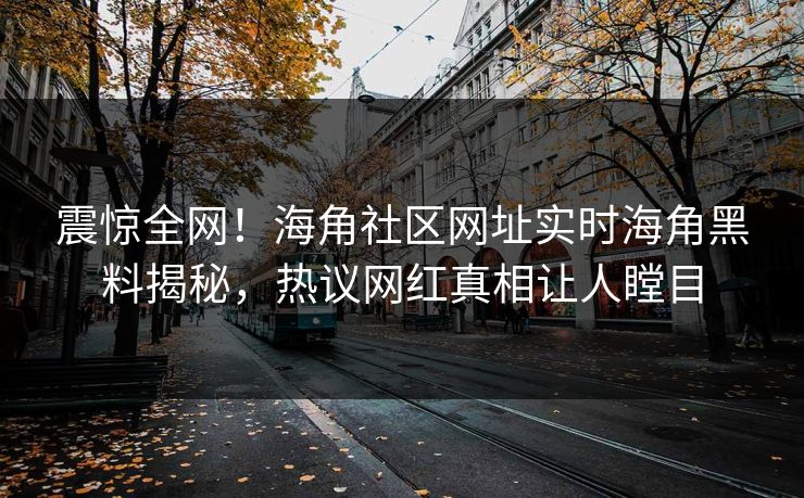 震惊全网！海角社区网址实时海角黑料揭秘，热议网红真相让人瞠目