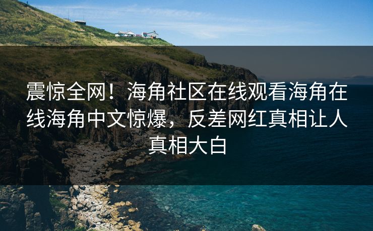 震惊全网！海角社区在线观看海角在线海角中文惊爆，反差网红真相让人真相大白