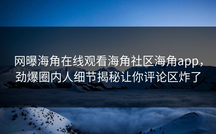 网曝海角在线观看海角社区海角app，劲爆圈内人细节揭秘让你评论区炸了