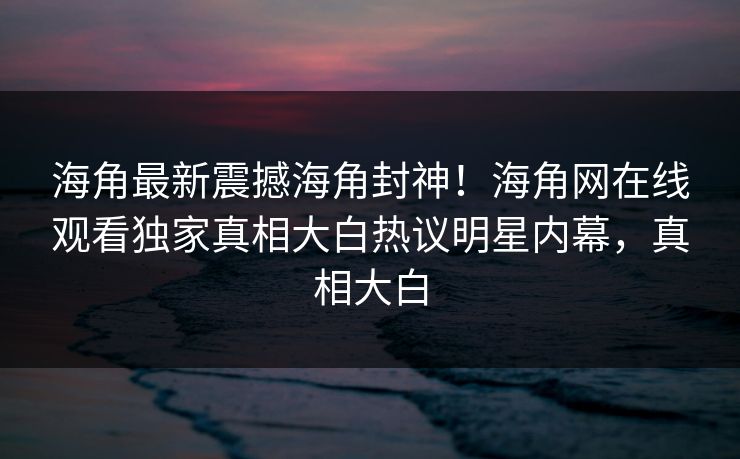 海角最新震撼海角封神！海角网在线观看独家真相大白热议明星内幕，真相大白