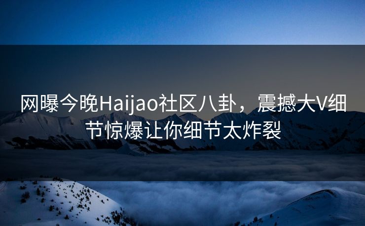 网曝今晚Haijao社区八卦，震撼大V细节惊爆让你细节太炸裂