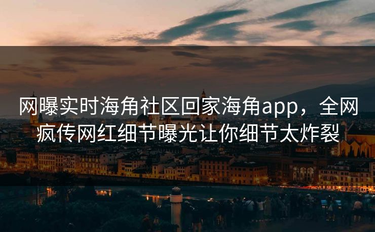 网曝实时海角社区回家海角app，全网疯传网红细节曝光让你细节太炸裂