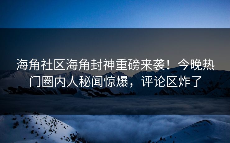 海角社区海角封神重磅来袭！今晚热门圈内人秘闻惊爆，评论区炸了
