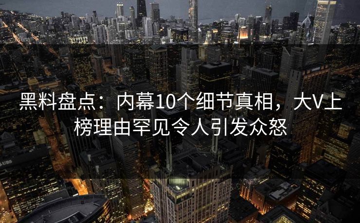 黑料盘点：内幕10个细节真相，大V上榜理由罕见令人引发众怒