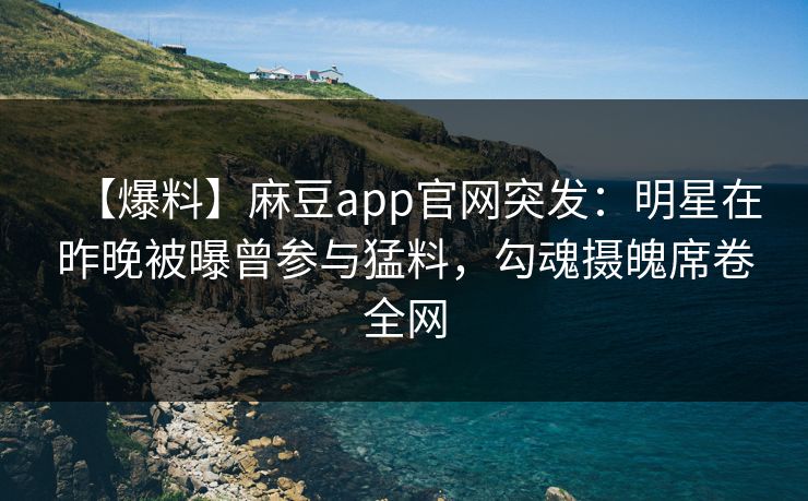 【爆料】麻豆app官网突发：明星在昨晚被曝曾参与猛料，勾魂摄魄席卷全网