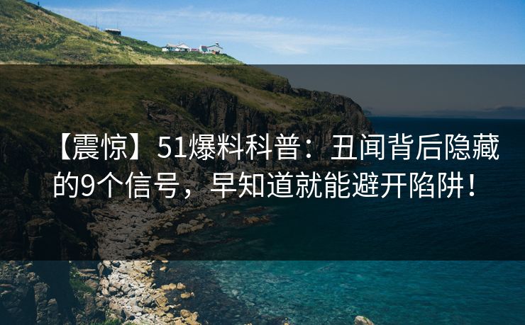 【震惊】51爆料科普：丑闻背后隐藏的9个信号，早知道就能避开陷阱！