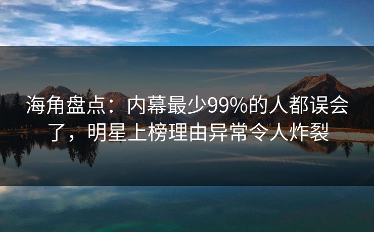 海角盘点：内幕最少99%的人都误会了，明星上榜理由异常令人炸裂