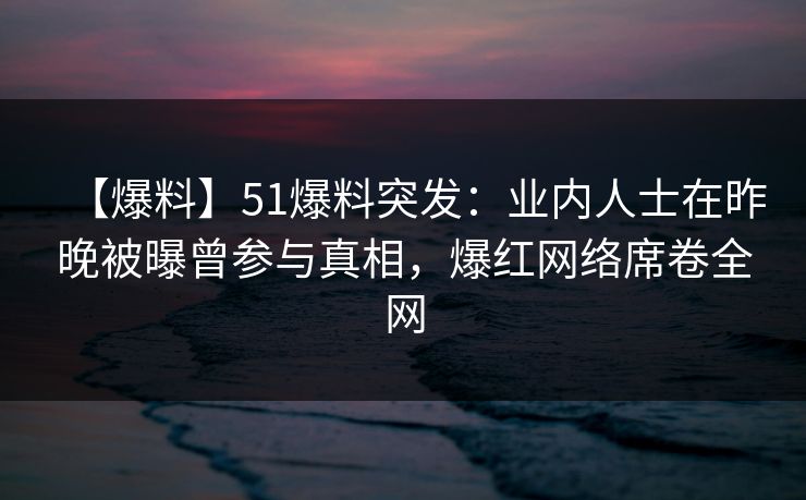 【爆料】51爆料突发：业内人士在昨晚被曝曾参与真相，爆红网络席卷全网