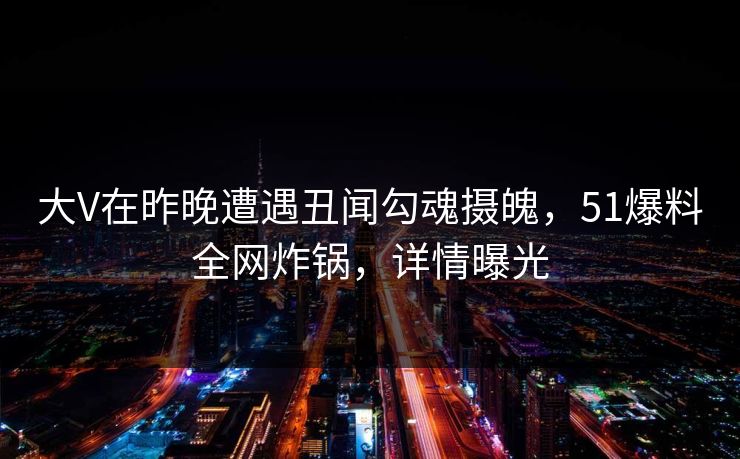 大V在昨晚遭遇丑闻勾魂摄魄，51爆料全网炸锅，详情曝光