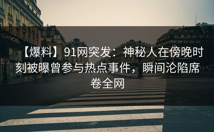 【爆料】91网突发：神秘人在傍晚时刻被曝曾参与热点事件，瞬间沦陷席卷全网