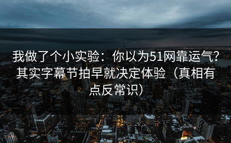 我做了个小实验：你以为51网靠运气？其实字幕节拍早就决定体验（真相有点反常识）