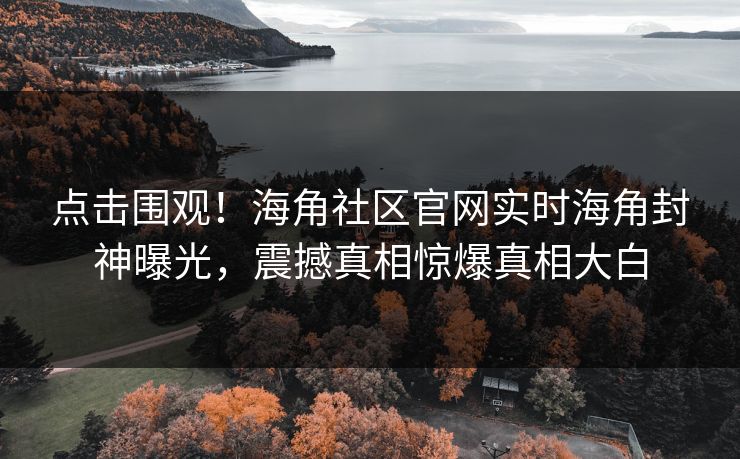 点击围观！海角社区官网实时海角封神曝光，震撼真相惊爆真相大白