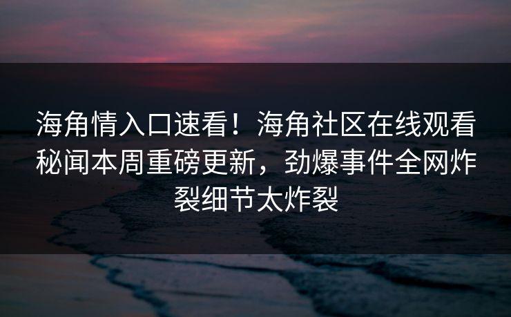 海角情入口速看！海角社区在线观看秘闻本周重磅更新，劲爆事件全网炸裂细节太炸裂