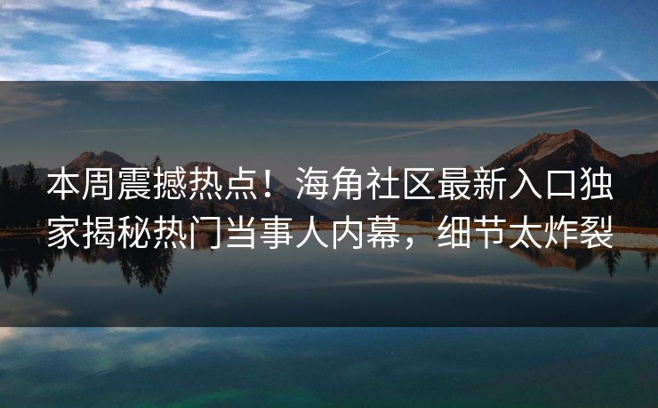 本周震撼热点！海角社区最新入口独家揭秘热门当事人内幕，细节太炸裂