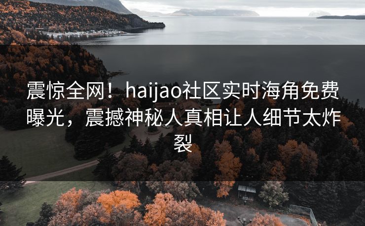 震惊全网！haijao社区实时海角免费曝光，震撼神秘人真相让人细节太炸裂