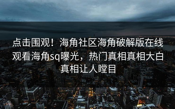 点击围观！海角社区海角破解版在线观看海角sq曝光，热门真相真相大白真相让人瞠目