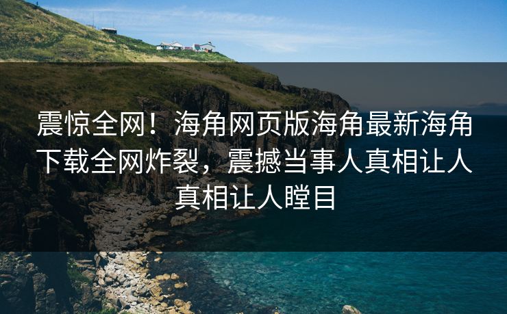 震惊全网！海角网页版海角最新海角下载全网炸裂，震撼当事人真相让人真相让人瞠目