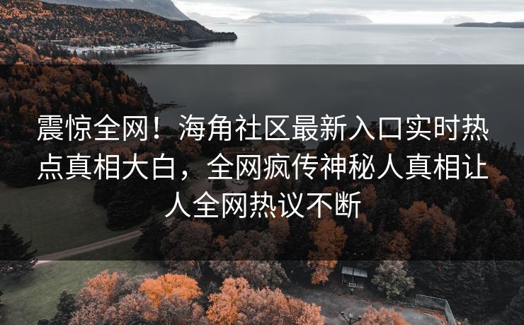 震惊全网！海角社区最新入口实时热点真相大白，全网疯传神秘人真相让人全网热议不断