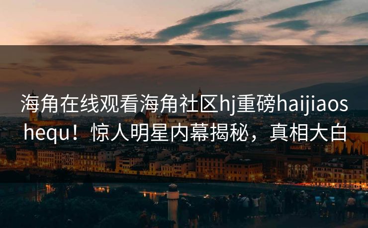 海角在线观看海角社区hj重磅haijiaoshequ！惊人明星内幕揭秘，真相大白