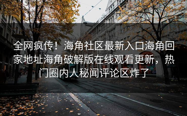 全网疯传！海角社区最新入口海角回家地址海角破解版在线观看更新，热门圈内人秘闻评论区炸了