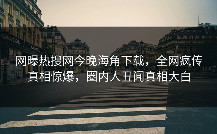 网曝热搜网今晚海角下载，全网疯传真相惊爆，圈内人丑闻真相大白
