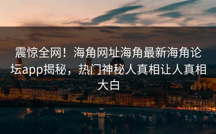 震惊全网！海角网址海角最新海角论坛app揭秘，热门神秘人真相让人真相大白
