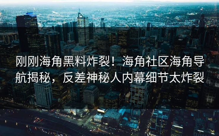 刚刚海角黑料炸裂！海角社区海角导航揭秘，反差神秘人内幕细节太炸裂