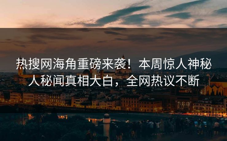 热搜网海角重磅来袭！本周惊人神秘人秘闻真相大白，全网热议不断
