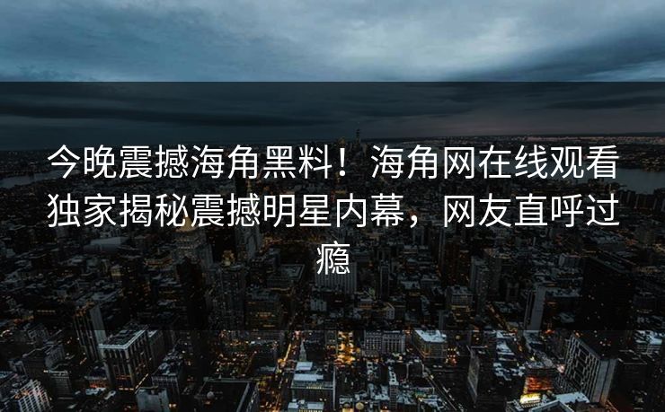 今晚震撼海角黑料！海角网在线观看独家揭秘震撼明星内幕，网友直呼过瘾