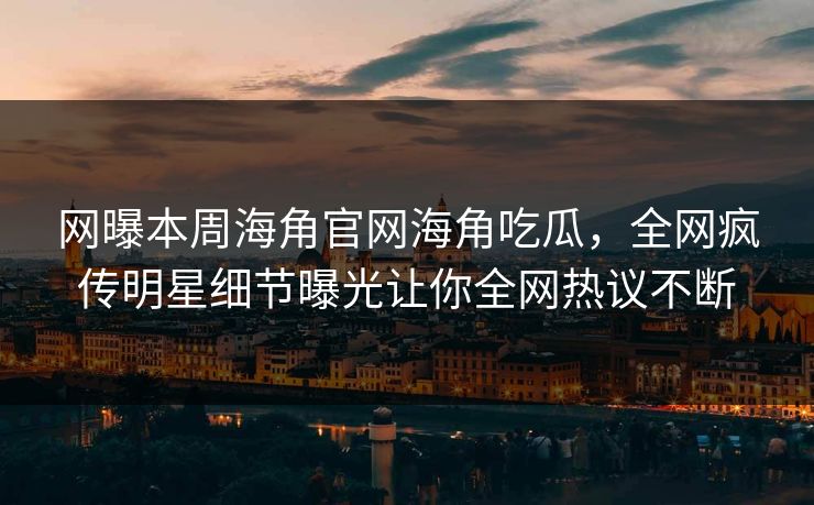 网曝本周海角官网海角吃瓜，全网疯传明星细节曝光让你全网热议不断