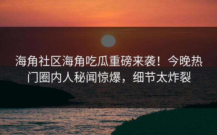 海角社区海角吃瓜重磅来袭！今晚热门圈内人秘闻惊爆，细节太炸裂