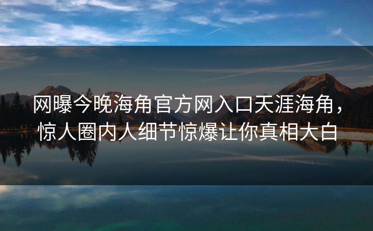 网曝今晚海角官方网入口天涯海角，惊人圈内人细节惊爆让你真相大白