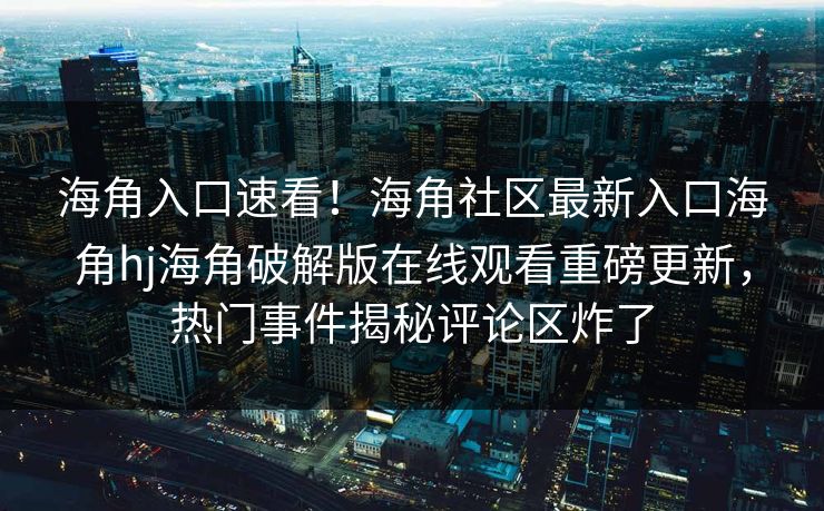 海角入口速看！海角社区最新入口海角hj海角破解版在线观看重磅更新，热门事件揭秘评论区炸了